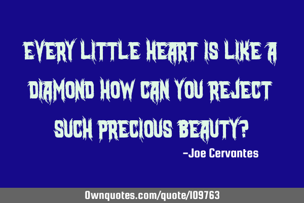 Every little heart is like a diamond how can you reject such precious beauty?