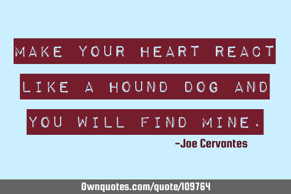 Make your heart react like a hound dog and you will find