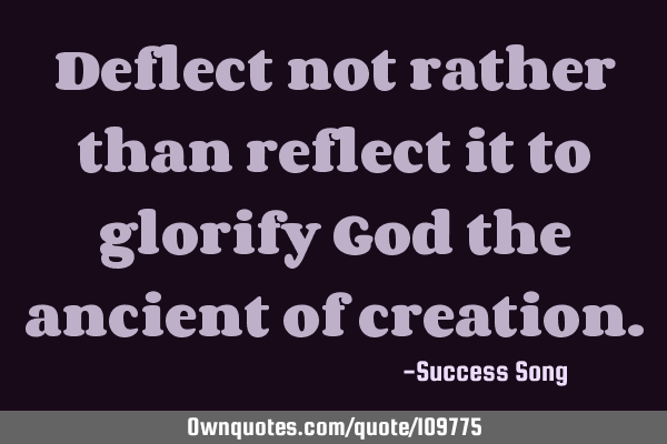 Deflect not rather than reflect it to glorify God the ancient of