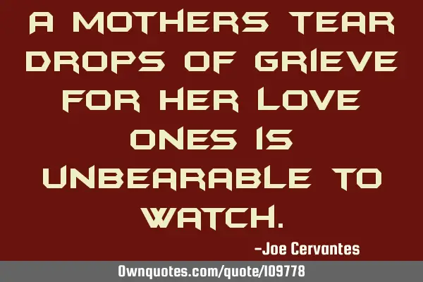 A mothers tear drops of grieve for her love ones is unbearable to