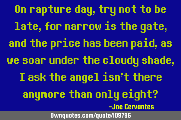 On rapture day, try not to be late, for narrow is the gate, and the price has been paid, as we soar