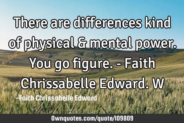 There are differences kind of physical & mental power. You go figure. - Faith Chrissabelle Edward. W