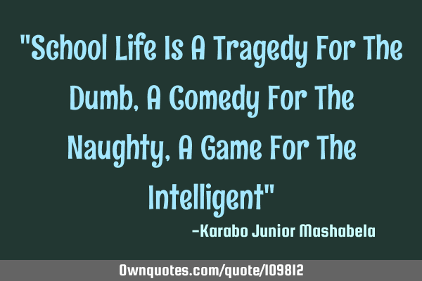 "School Life Is A Tragedy For The Dumb, A Comedy For The Naughty, A Game For The Intelligent"