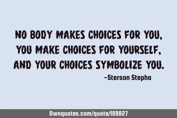 No body makes choices for you, you make choices for yourself, and your choices symbolize