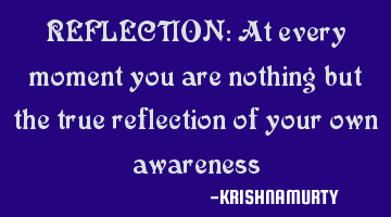 REFLECTION: At every moment you are nothing but the true reflection of your own awareness