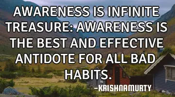 AWARENESS IS INFINITE TREASURE: AWARENESS IS THE BEST AND EFFECTIVE ANTIDOTE FOR ALL BAD HABITS.