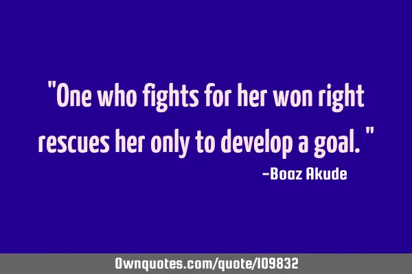 "One who fights for her won right rescues her only to develop a goal."