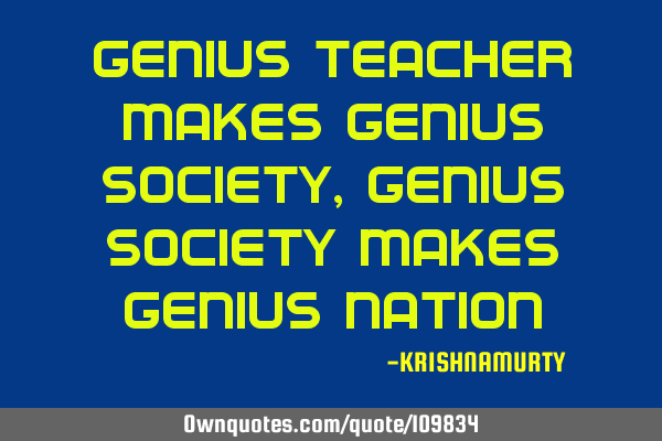 GENIUS TEACHER MAKES GENIUS SOCIETY, GENIUS SOCIETY MAKES GENIUS NATION