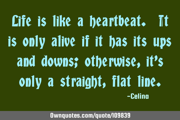 Life is like a heartbeat. It is only alive if it has its ups and downs; otherwise, it