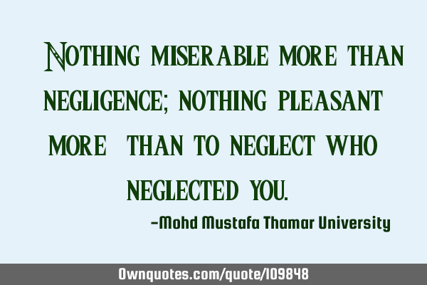 • Nothing miserable more than negligence; nothing pleasant more ‎than to neglect who neglected