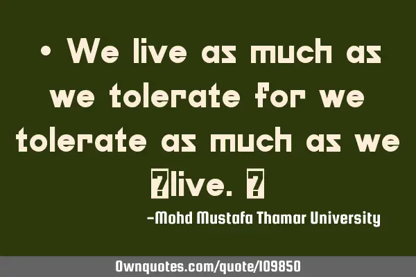 • We live as much as we tolerate for we tolerate as much as we ‎live.‎