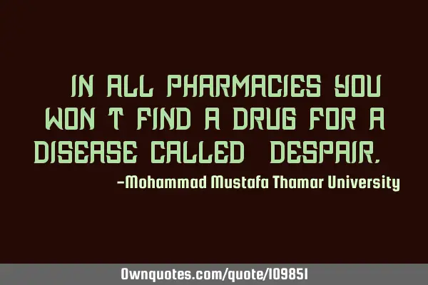• In all pharmacies you won’t find a drug for a disease called ‎despair.‎