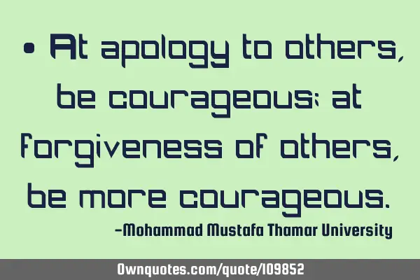 • At apology to others , be courageous; at forgiveness of others, ‎be more courageous.‎