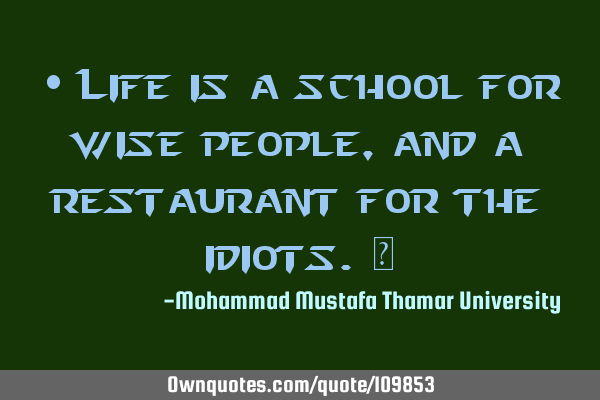 • Life is a school for wise people, and a restaurant for the idiots.‎