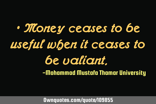 • Money ceases to be useful when it ceases to be valiant.‎
