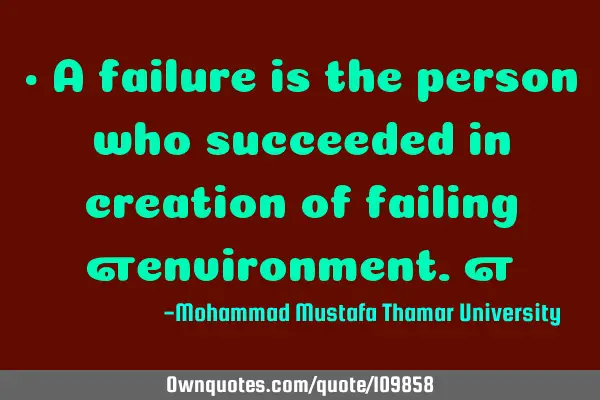 • A failure is the person who succeeded in creation of failing ‎environment.‎