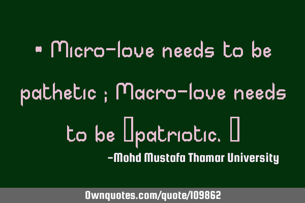 • Micro-love needs to be pathetic ; Macro-love needs to be ‎patriotic.‎