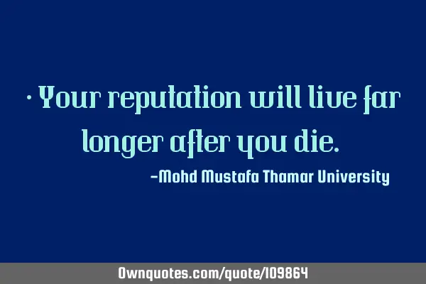 • Your reputation will live far longer after you die.‎