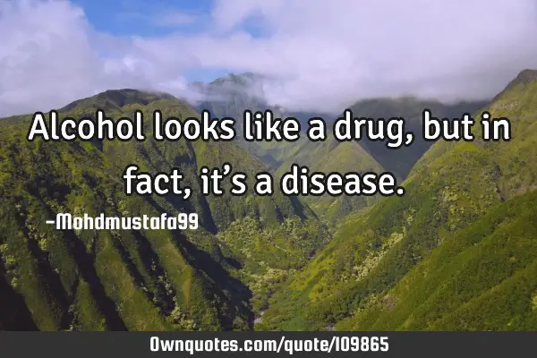 • Alcohol looks like a drug, but in fact, it’s a disease.‎