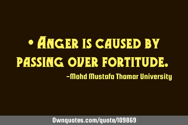 • Anger is caused by passing over fortitude.‎