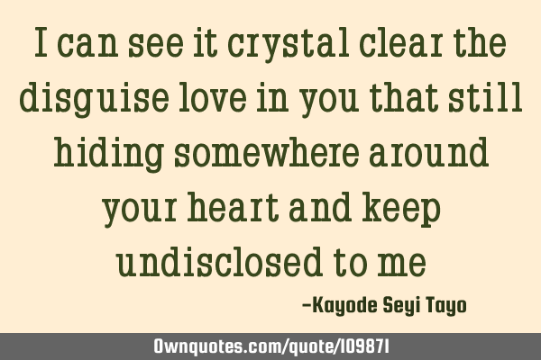 I can see it crystal clear the disguise love in you that still hiding somewhere around your heart
