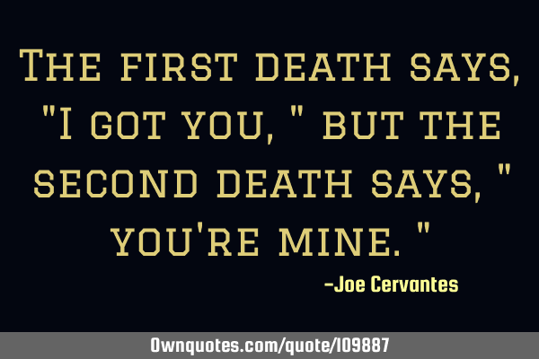 The first death says, "I got you," but the second death says," you