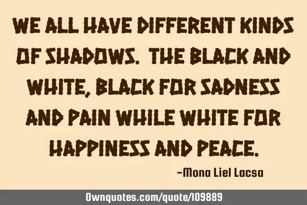 We all have different kinds of shadows. The Black and White,black for sadness and pain while white