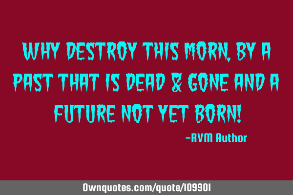 Why destroy this Morn, by a Past that is dead & Gone and a Future not yet Born!