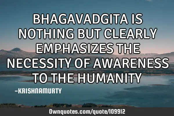 BHAGAVADGITA IS NOTHING BUT CLEARLY EMPHASIZES THE NECESSITY OF AWARENESS TO THE HUMANITY