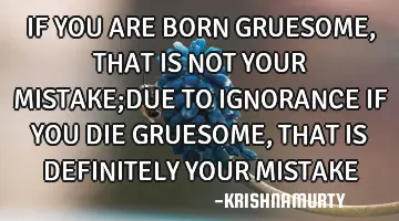IF YOU ARE BORN GRUESOME, THAT IS NOT YOUR MISTAKE;DUE TO IGNORANCE IF YOU DIE GRUESOME, THAT IS DEF