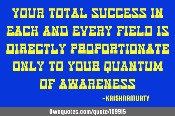 Your total success in each and every field is directly proportionate only to your quantum of