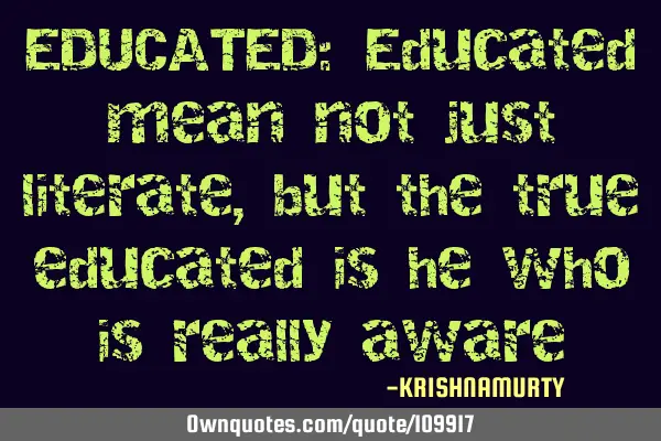 EDUCATED: Educated mean not just literate, but the true educated is he who is really