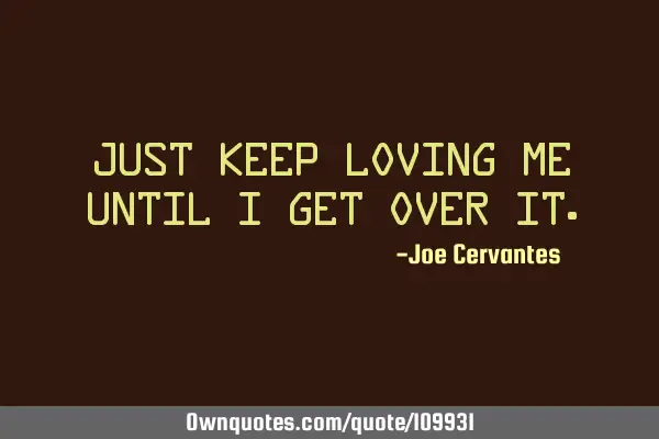 Just keep loving me until I get over