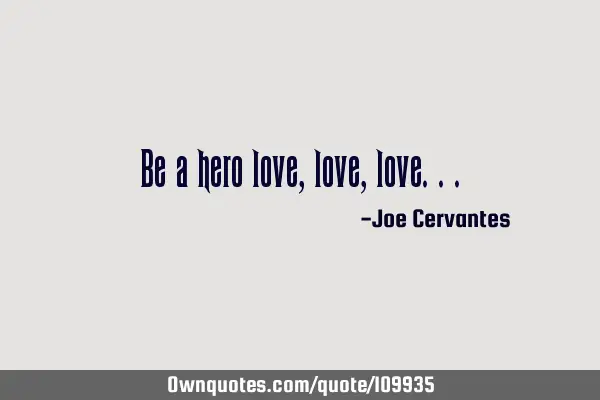Be a hero love, love,