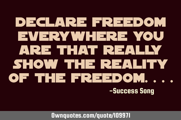 Declare freedom everywhere you are that really show the reality of the