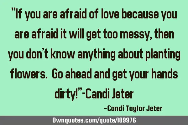 "If you are afraid of love because you are afraid it will get too messy, then you don