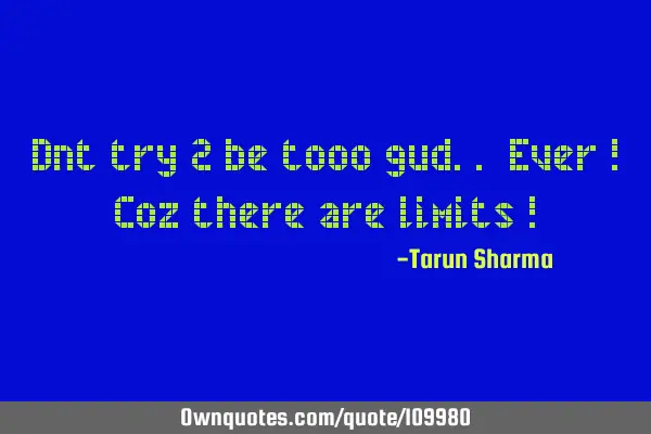 Dnt try 2 be tooo gud.. Ever ! Coz there are limits !