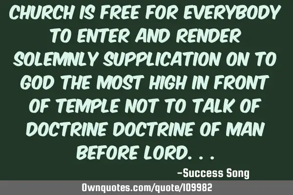 Church is free for everybody to enter and render solemnly supplication on to God the most high in