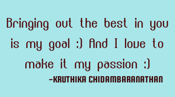 Bringing out the best in you is my goal :) And I love to make it my passion :)