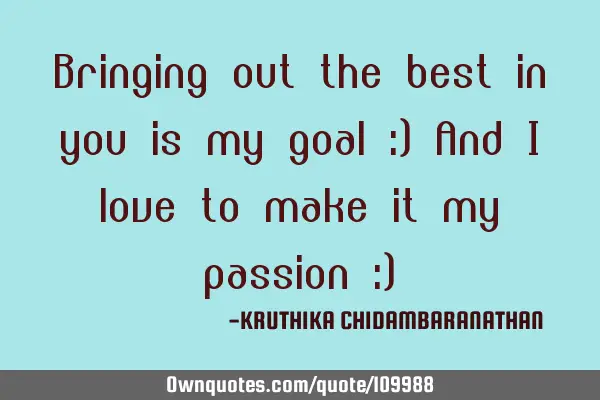 Bringing out the best in you is my goal :) And I love to make it my passion :)
