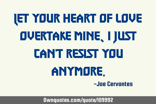 Let your heart of love overtake mine, I just can