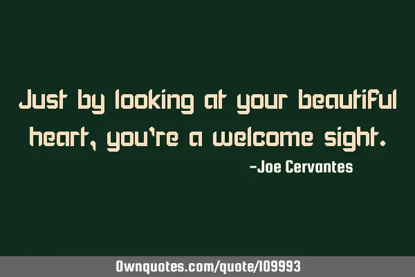 Just by looking at your beautiful heart, you