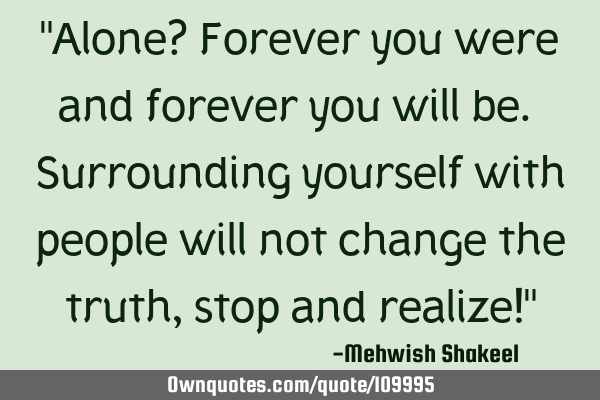 "Alone? Forever you were and forever you will be. Surrounding yourself with people will not change