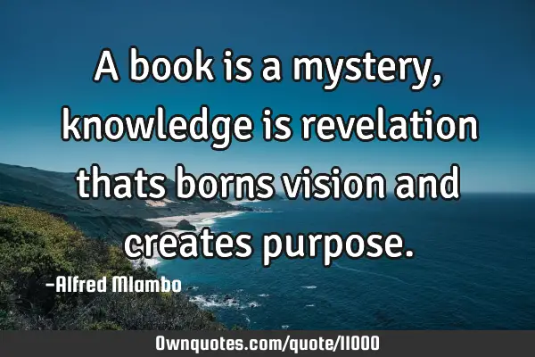 A book is a mystery, knowledge is revelation thats borns vision and creates