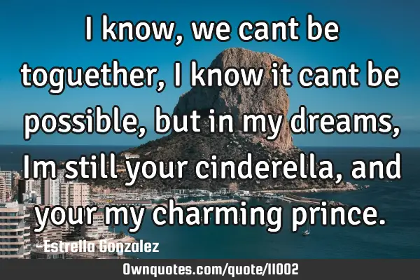 I know, we cant be toguether, I know it cant be possible,but in my dreams, Im still your cinderella,