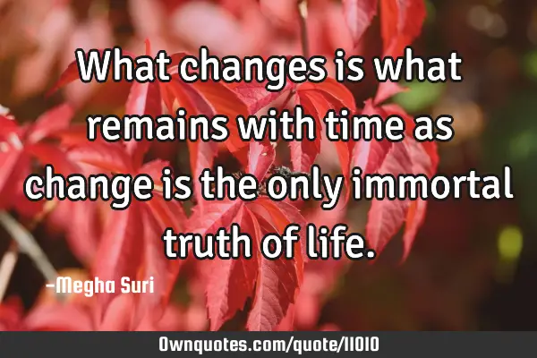 What changes is what remains with time as change is the only immortal truth of