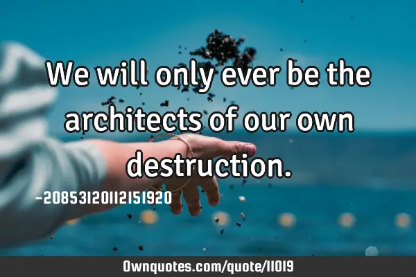We will only ever be the architects of our own