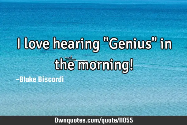 I love hearing "Genius" in the morning!