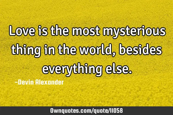Love is the most mysterious thing in the world, besides everything