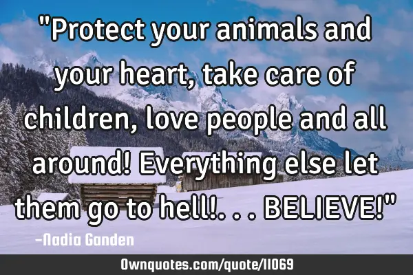 "Protect your animals and your heart, take care of children, love people and all around! Everything